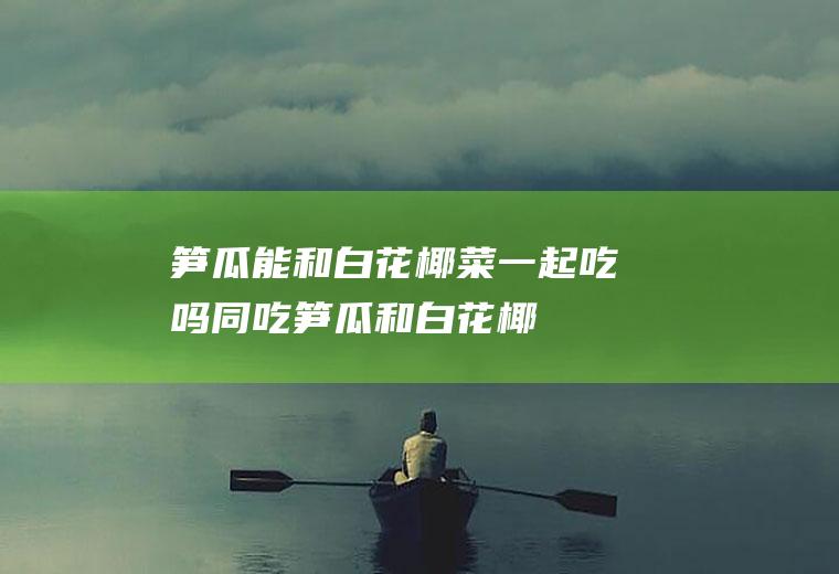 笋瓜能和白花椰菜一起吃吗/同吃_笋瓜和白花椰菜相克吗