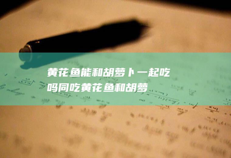 黄花鱼能和胡萝卜一起吃吗/同吃_黄花鱼和胡萝卜相克吗