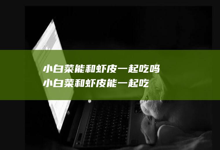 小白菜能和虾皮一起吃吗小白菜和虾皮能一起吃