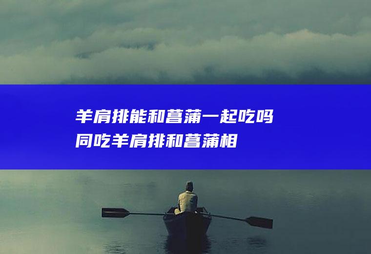 羊肩排能和菖蒲一起吃吗/同吃_羊肩排和菖蒲相克吗