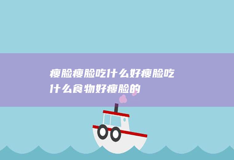 瘦脸_瘦脸吃什么好_瘦脸吃什么食物好_瘦脸的食物