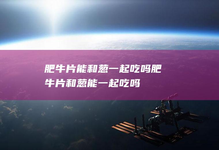 肥牛片能和葱一起吃吗_肥牛片和葱能一起吃吗/同吃