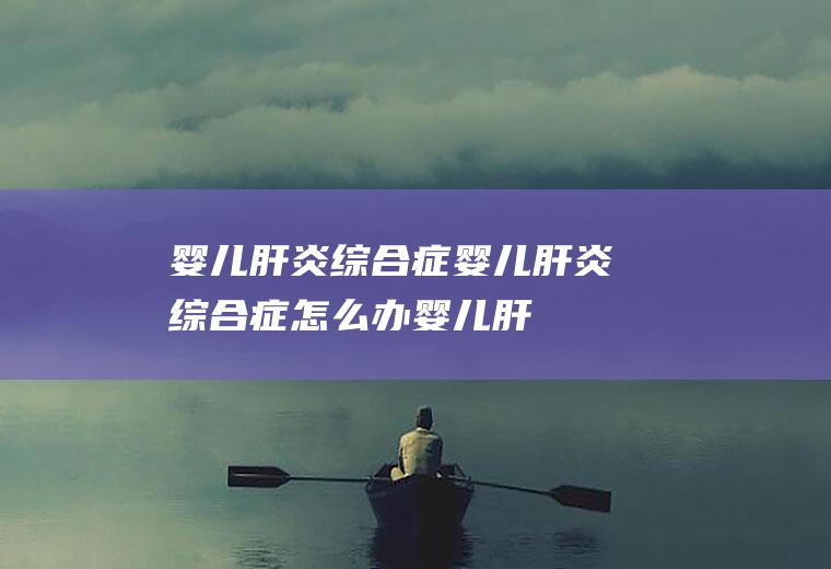 婴儿肝炎综合症_婴儿肝炎综合症怎么办_婴儿肝炎综合症吃什么好_婴儿肝炎综合症的症状