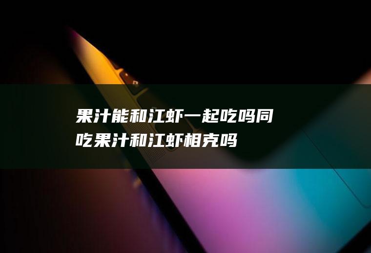 果汁能和江虾一起吃吗/同吃_果汁和江虾相克吗