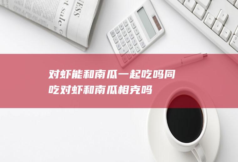 对虾能和南瓜一起吃吗/同吃_对虾和南瓜相克吗