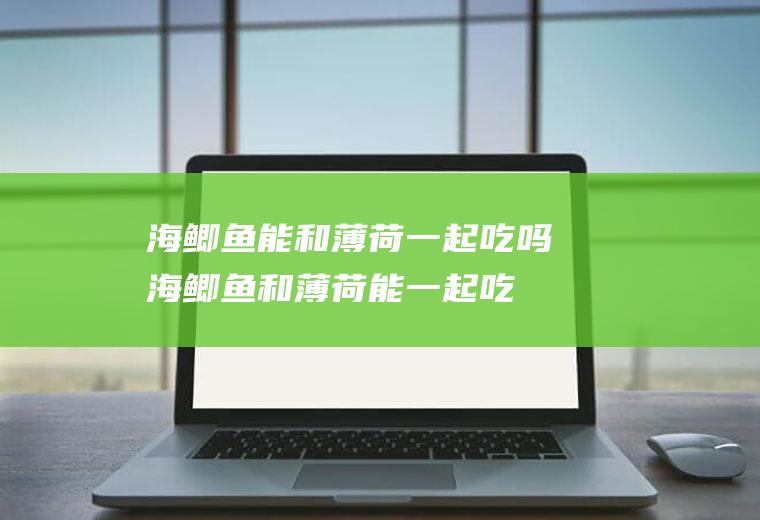 海鲫鱼能和薄荷一起吃吗_海鲫鱼和薄荷能一起吃吗/同吃