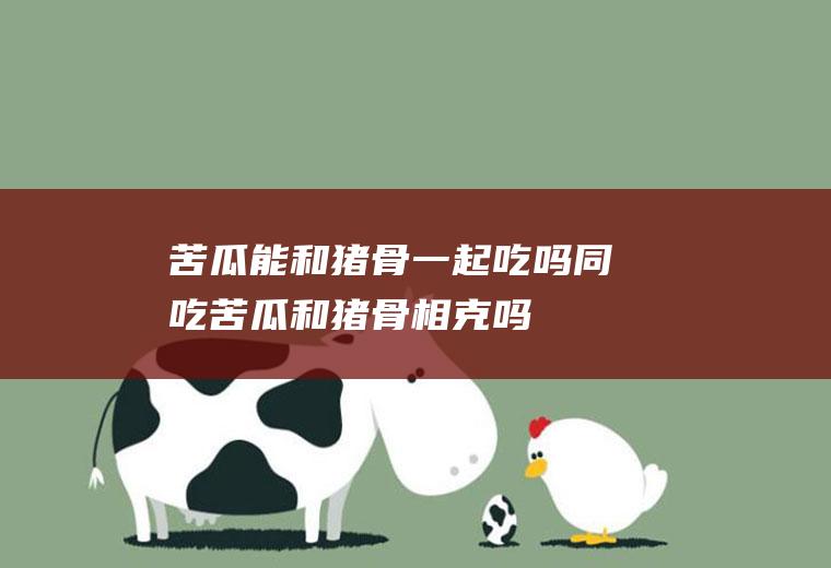 苦瓜能和猪骨一起吃吗/同吃_苦瓜和猪骨相克吗