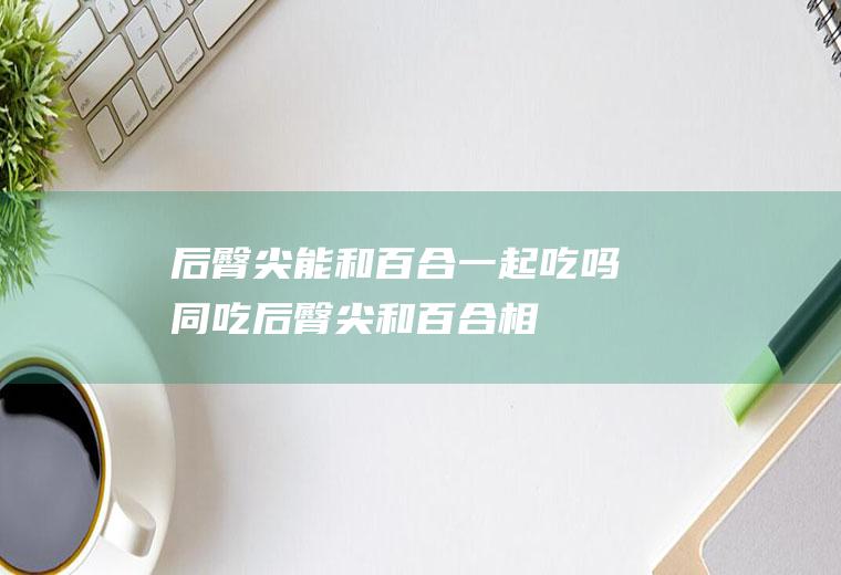后臀尖能和百合一起吃吗/同吃_后臀尖和百合相克吗