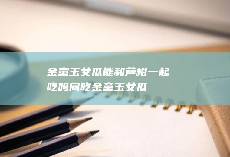 金童玉女瓜能和芦柑一起吃吗/同吃_金童玉女瓜和芦柑相克吗