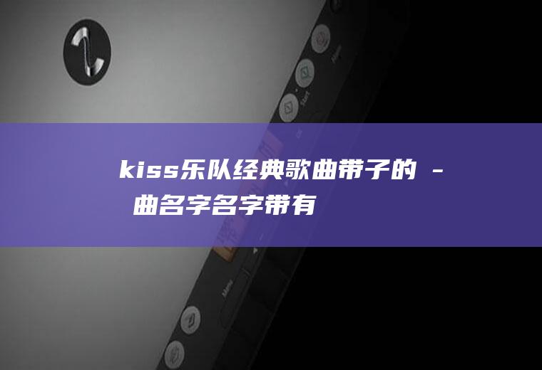 kiss乐队经典歌曲带子的歌曲名字(名字带有kiss的歌)