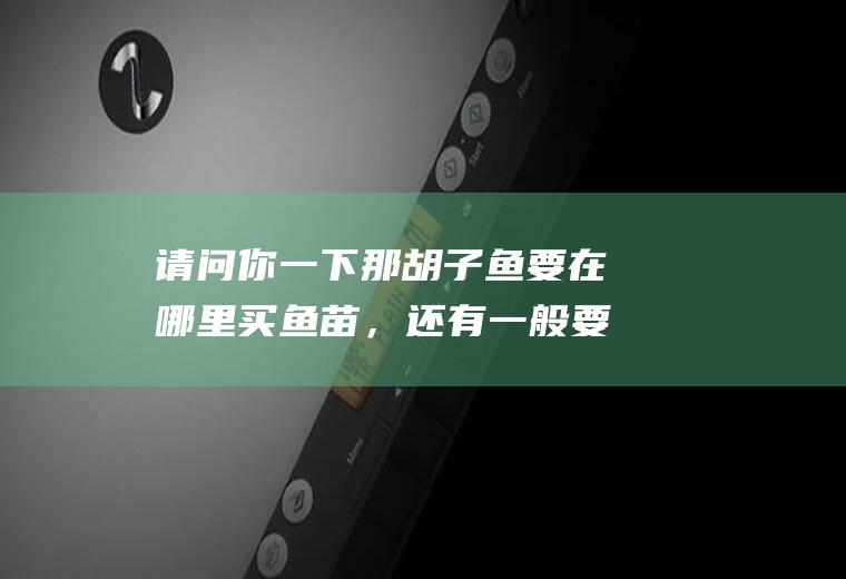 请问你一下那胡子鱼要在哪里买鱼苗，还有一般要几月养殖呢？
