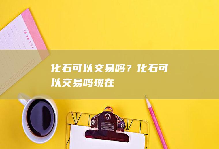 化石可以交易吗？(化石可以交易吗现在)
