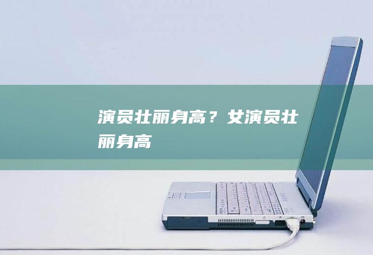演员壮丽身高？(女演员壮丽身高)