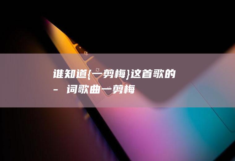 谁知道{一剪梅}这首歌的歌词(歌曲《一剪梅》歌词和曲)
