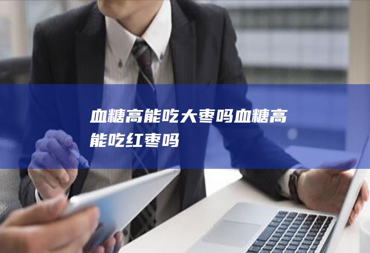 血糖高能吃大枣吗_血糖高能吃红枣吗