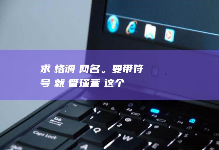 求　格调　网名。要带符号　就　管瑾萱　这个　谢　多给意见　噢！　