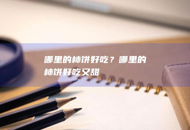 哪里的柿饼好吃？(哪里的柿饼好吃又甜)