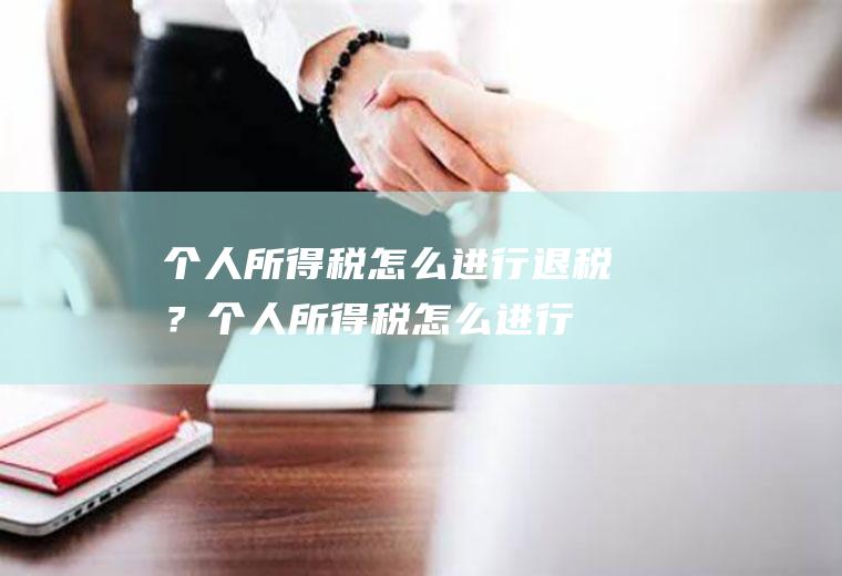个人所得税怎么进行退税？(个人所得税怎么进行退税申报)