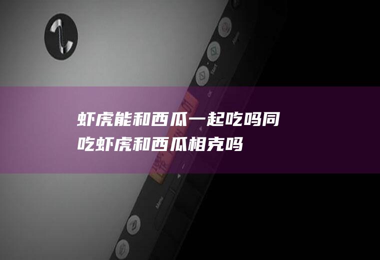虾虎能和西瓜一起吃吗/同吃_虾虎和西瓜相克吗