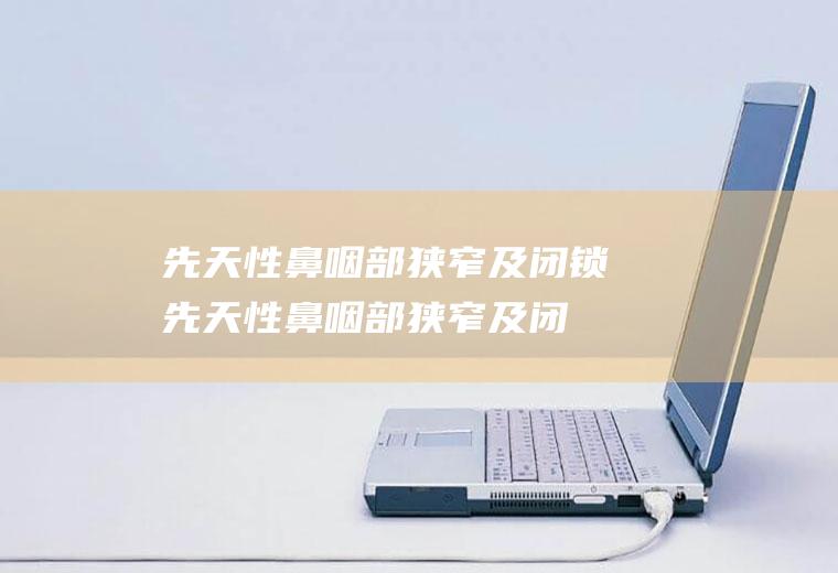 先天性鼻咽部狭窄及闭锁_先天性鼻咽部狭窄及闭锁怎么办_先天性鼻咽部狭窄及闭锁吃什么好_先天性鼻咽部狭窄及闭锁的症状