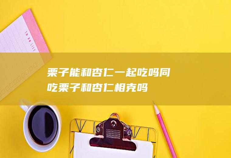 栗子能和杏仁一起吃吗/同吃_栗子和杏仁相克吗