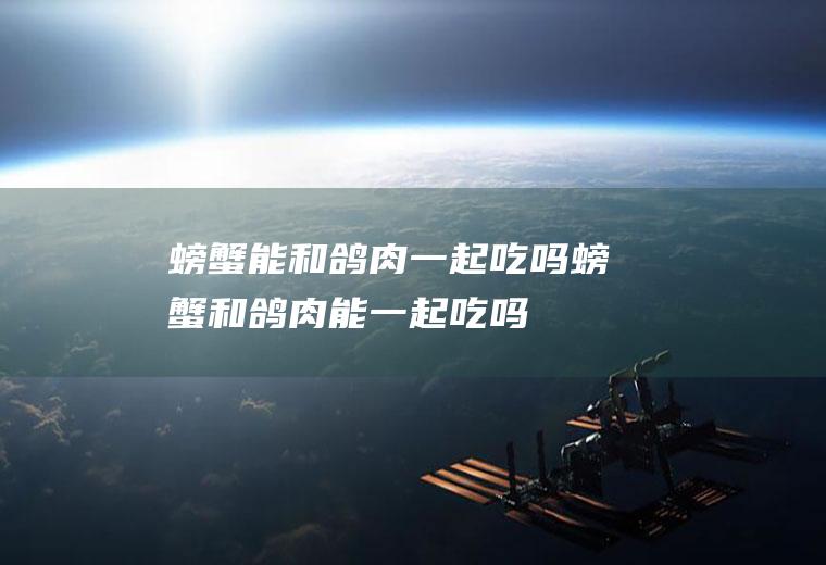 螃蟹能和鸽肉一起吃吗_螃蟹和鸽肉能一起吃吗/同吃
