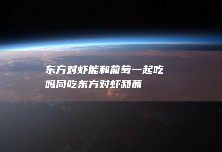 东方对虾能和葡萄一起吃吗/同吃_东方对虾和葡萄相克吗