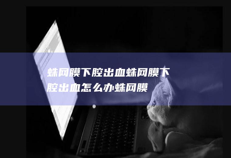 蛛网膜下腔出血_蛛网膜下腔出血怎么办_蛛网膜下腔出血吃什么好_蛛网膜下腔出血的症状