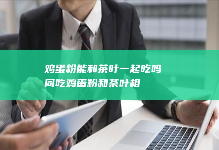 鸡蛋粉能和茶叶一起吃吗/同吃_鸡蛋粉和茶叶相克吗