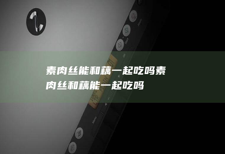 素肉丝能和藕一起吃吗_素肉丝和藕能一起吃吗/同吃