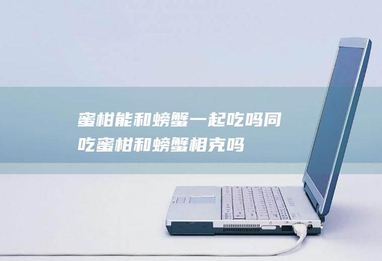 蜜柑能和螃蟹一起吃吗/同吃_蜜柑和螃蟹相克吗