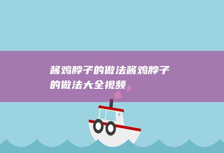 酱鸡脖子的做法(酱鸡脖子的做法大全视频)