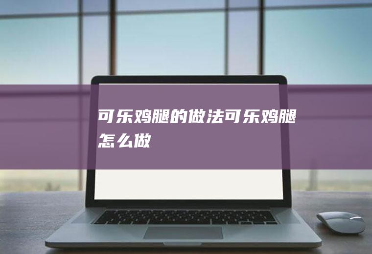 可乐鸡腿的做法_可乐鸡腿怎么做