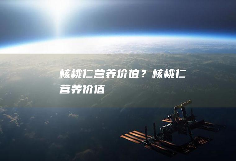 核桃仁营养价值？(核桃仁营养价值)