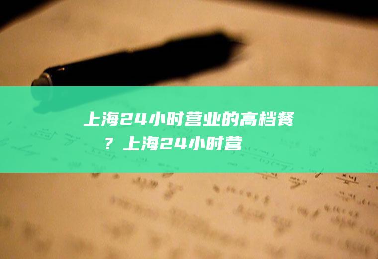 上海24小时营业的高档餐厅？(上海24小时营业的高档餐厅排名)