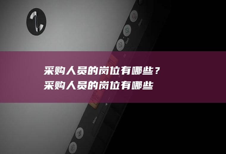 采购人员的岗位有哪些？(采购人员的岗位有哪些要求)