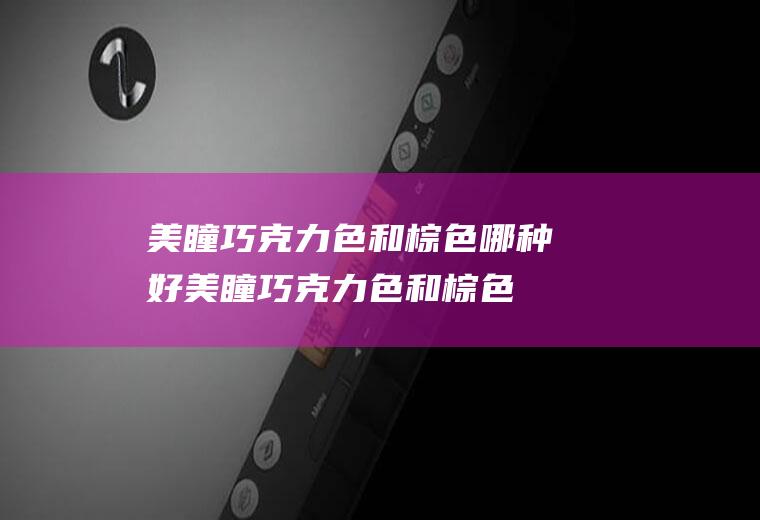 美瞳巧克力色和棕色哪种好(美瞳巧克力色和棕色哪种好看点)