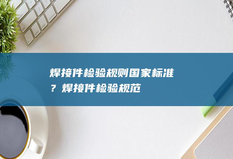 焊接件检验规则国家标准？(焊接件检验规范)