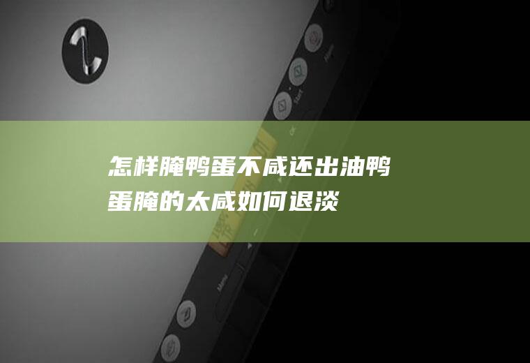 怎样腌鸭蛋不咸还出油(鸭蛋腌的太咸如何退淡)