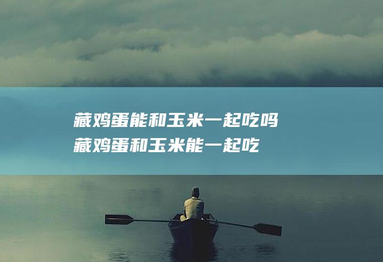 藏鸡蛋能和玉米一起吃吗_藏鸡蛋和玉米能一起吃吗/同吃