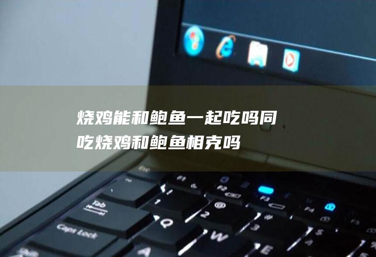烧鸡能和鲍鱼一起吃吗/同吃_烧鸡和鲍鱼相克吗