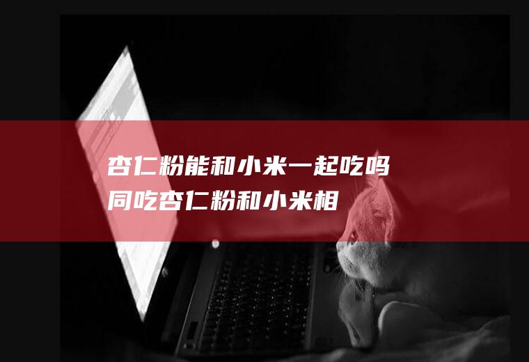 杏仁粉能和小米一起吃吗/同吃_杏仁粉和小米相克吗