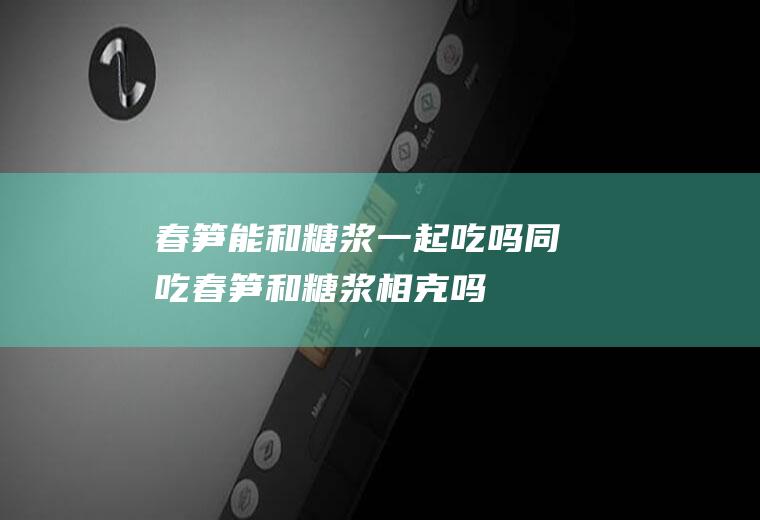 春笋能和糖浆一起吃吗/同吃_春笋和糖浆相克吗