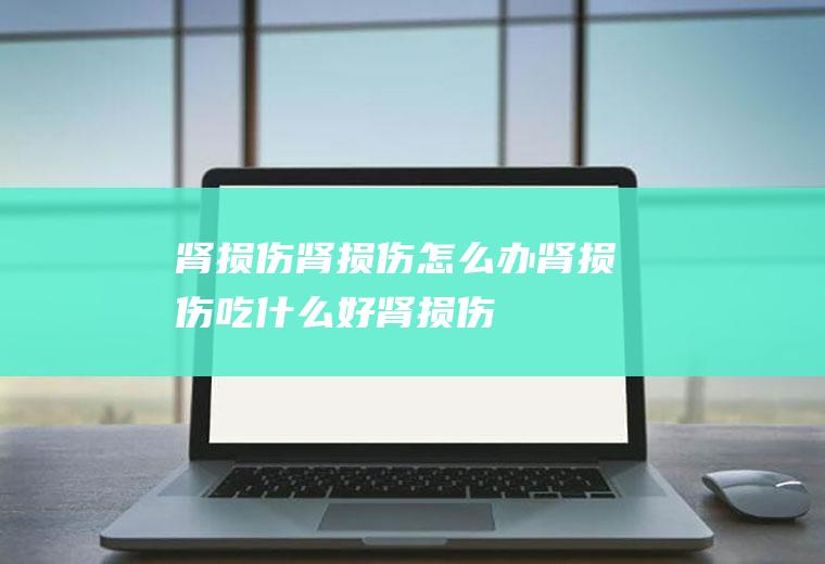 肾损伤_肾损伤怎么办_肾损伤吃什么好_肾损伤的症状