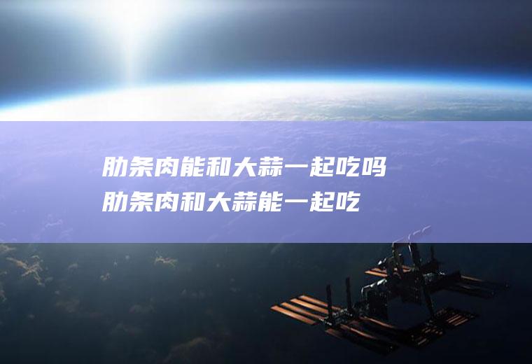 肋条肉能和大蒜一起吃吗_肋条肉和大蒜能一起吃吗/同吃