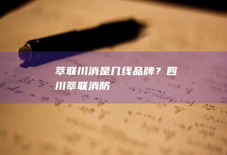 萃联川消是几线品牌？(四川萃联消防)
