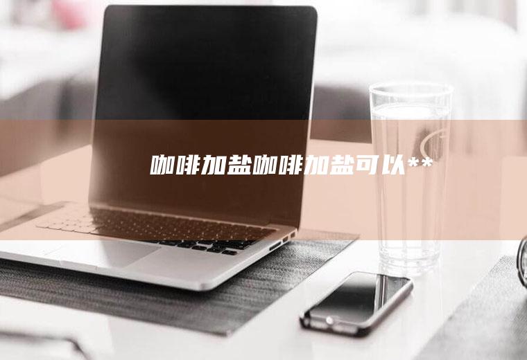 咖啡加盐_咖啡加盐可以**吗