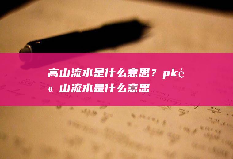 高山流水是什么意思？(pk高山流水是什么意思)