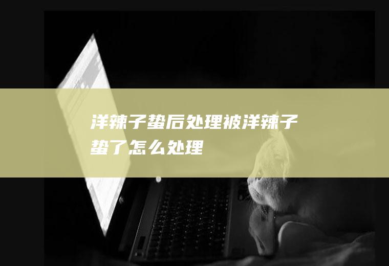 洋辣子蛰后处理_被洋辣子蛰了怎么处理