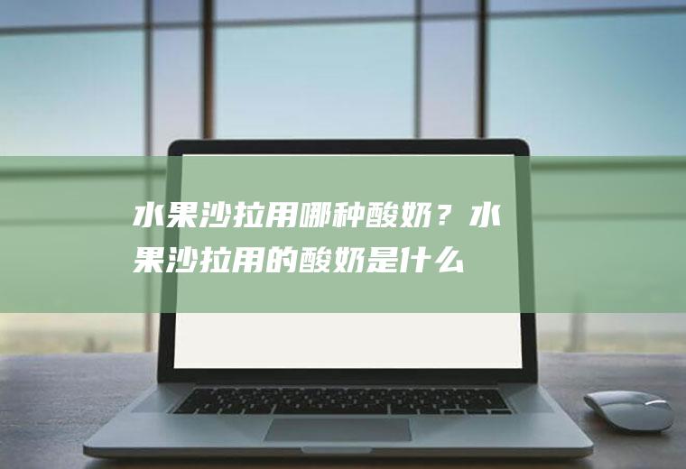 水果沙拉用哪种酸奶？(水果沙拉用的酸奶是什么酸奶)